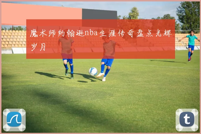 魔术师约翰逊nba生涯传奇盘点光辉岁月