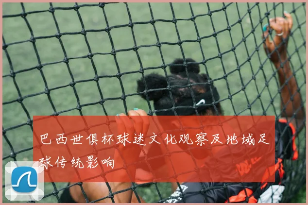 巴西世俱杯球迷文化观察及地域足球传统影响